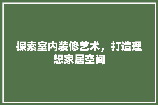探索室内装修艺术，打造理想家居空间 室内设计