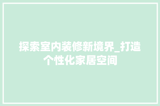 探索室内装修新境界_打造个性化家居空间 室内设计