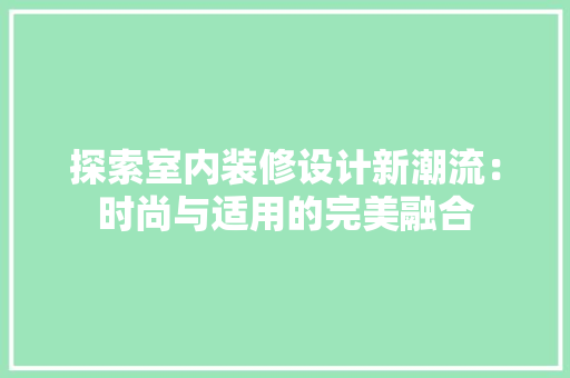 探索室内装修设计新潮流：时尚与适用的完美融合 室内设计