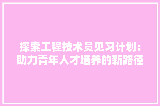 探索工程技术员见习计划：助力青年人才培养的新路径 室内设计