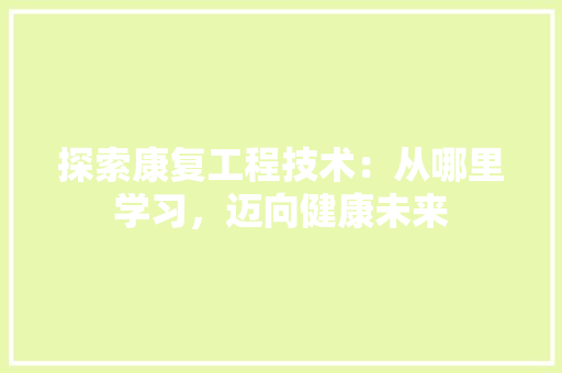 探索康复工程技术：从哪里学习，迈向健康未来 室内设计