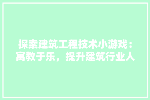 探索建筑工程技术小游戏：寓教于乐，提升建筑行业人才培养新思路 室内设计
