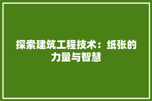 探索建筑工程技术：纸张的力量与智慧