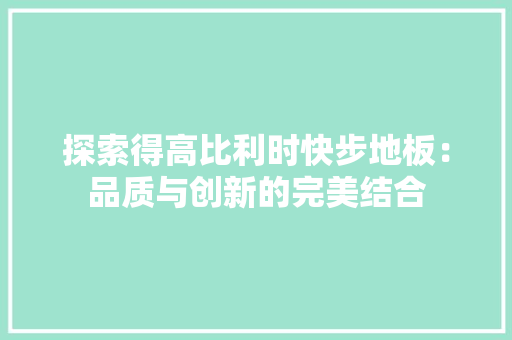 探索得高比利时快步地板：品质与创新的完美结合 室内设计