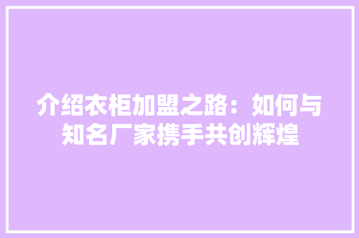 介绍衣柜加盟之路：如何与知名厂家携手共创辉煌 家居装修