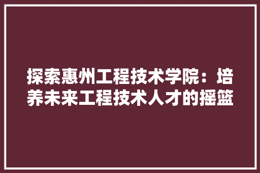 探索惠州工程技术学院：培养未来工程技术人才的摇篮 室内设计