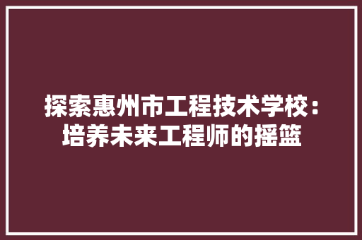 探索惠州市工程技术学校：培养未来工程师的摇篮 室内设计