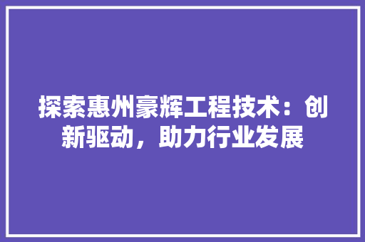 探索惠州豪辉工程技术：创新驱动，助力行业发展 室内设计