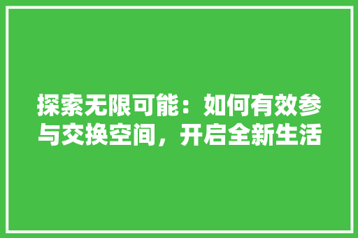 探索无限可能：如何有效参与交换空间，开启全新生活体验 室内设计