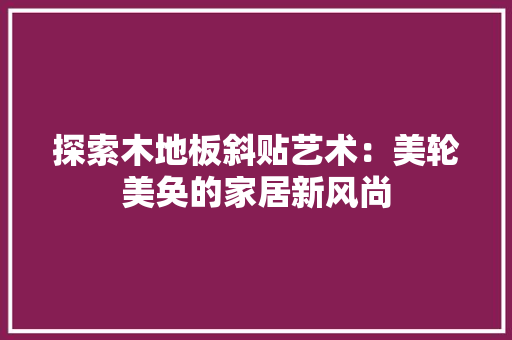 探索木地板斜贴艺术：美轮美奂的家居新风尚 室内设计