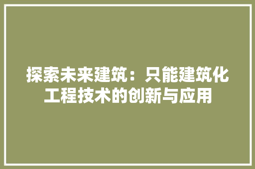 探索未来建筑：只能建筑化工程技术的创新与应用 室内设计