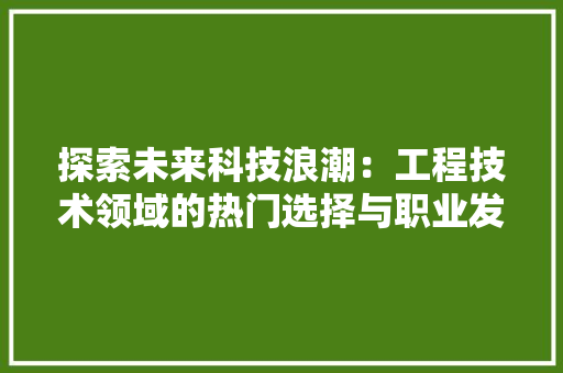探索未来科技浪潮：工程技术领域的热门选择与职业发展 室内设计