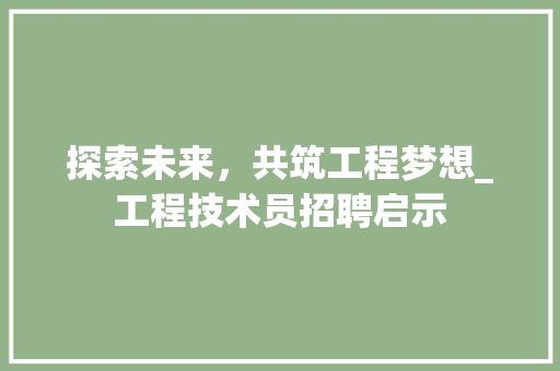 探索未来，共筑工程梦想_工程技术员招聘启示