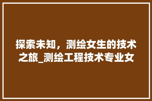 探索未知，测绘女生的技术之旅_测绘工程技术专业女生风采录 室内设计