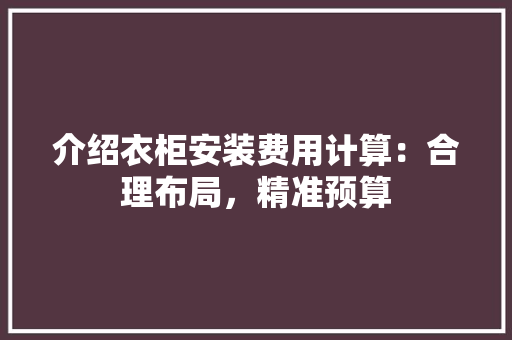 介绍衣柜安装费用计算：合理布局，精准预算 家居装修