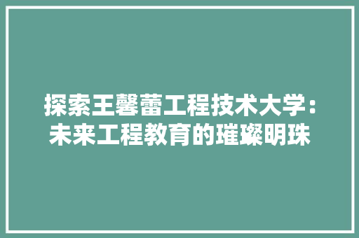 探索王馨蕾工程技术大学：未来工程教育的璀璨明珠 室内设计