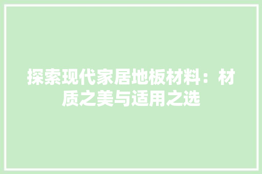 探索现代家居地板材料：材质之美与适用之选 室内设计