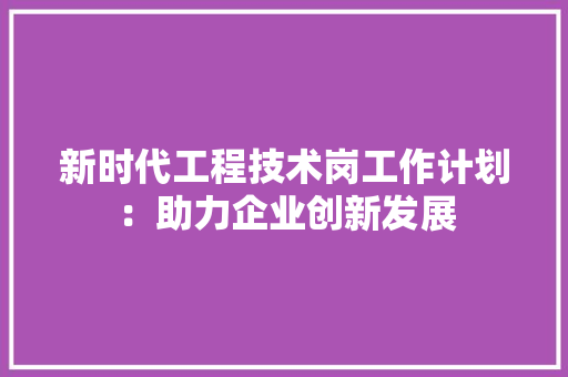新时代工程技术岗工作计划：助力企业创新发展 室内设计