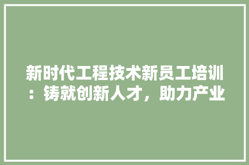 新时代工程技术新员工培训：铸就创新人才，助力产业升级 室内设计