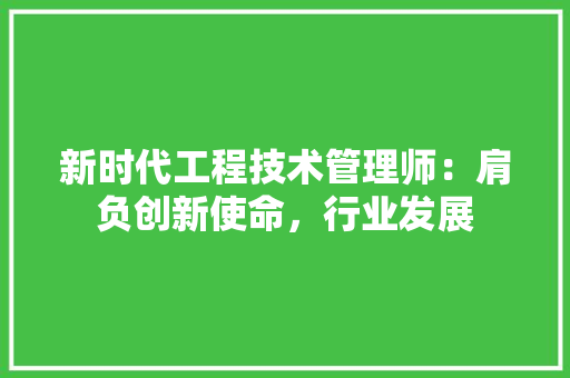 新时代工程技术管理师：肩负创新使命，行业发展 室内设计