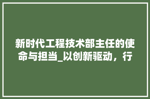 新时代工程技术部主任的使命与担当_以创新驱动，行业发展 室内设计