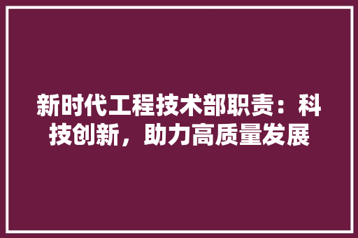 新时代工程技术部职责：科技创新，助力高质量发展 室内设计