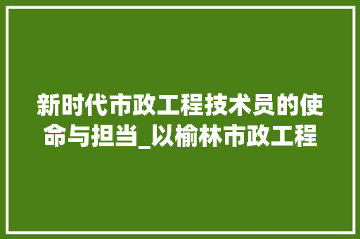 新时代市政工程技术员的使命与担当_以榆林市政工程为例 室内设计