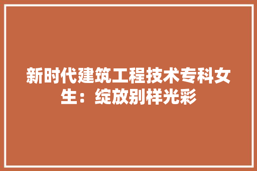 新时代建筑工程技术专科女生：绽放别样光彩 室内设计