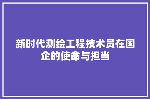 新时代测绘工程技术员在国企的使命与担当 室内设计