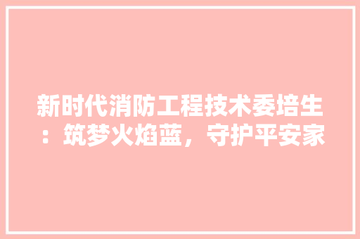 新时代消防工程技术委培生：筑梦火焰蓝，守护平安家园 室内设计