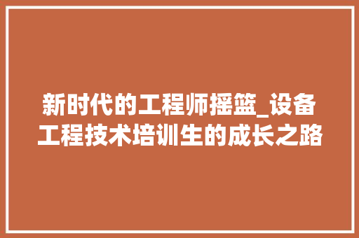 新时代的工程师摇篮_设备工程技术培训生的成长之路 室内设计
