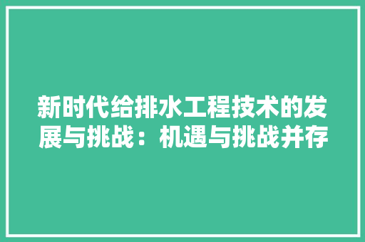 新时代给排水工程技术的发展与挑战：机遇与挑战并存 室内设计