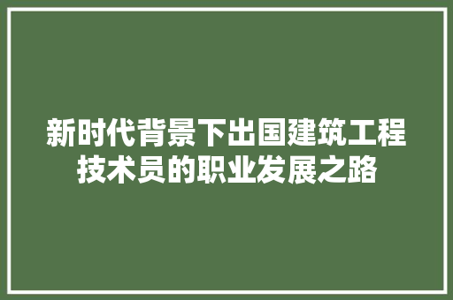 新时代背景下出国建筑工程技术员的职业发展之路 室内设计