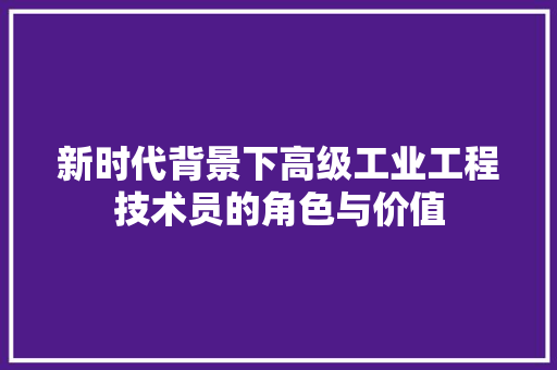 新时代背景下高级工业工程技术员的角色与价值
