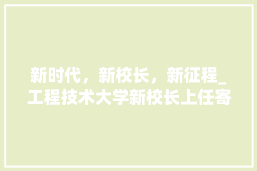 新时代，新校长，新征程_工程技术大学新校长上任寄语 室内设计