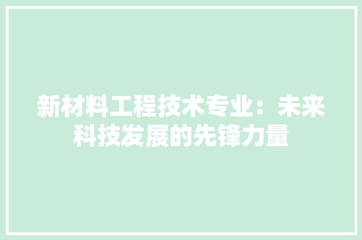 新材料工程技术专业：未来科技发展的先锋力量