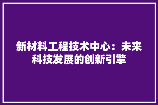 新材料工程技术中心：未来科技发展的创新引擎 室内设计