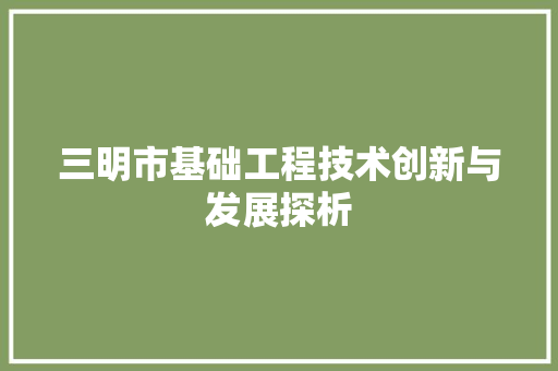 三明市基础工程技术创新与发展探析 现代风格装饰