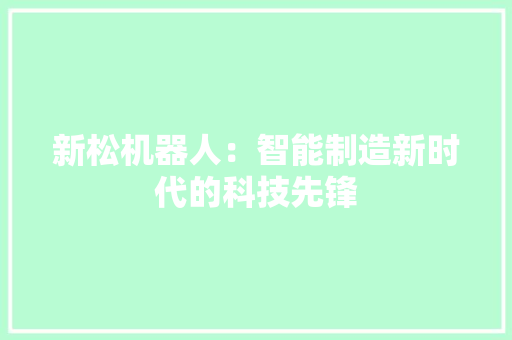 新松机器人：智能制造新时代的科技先锋 室内设计