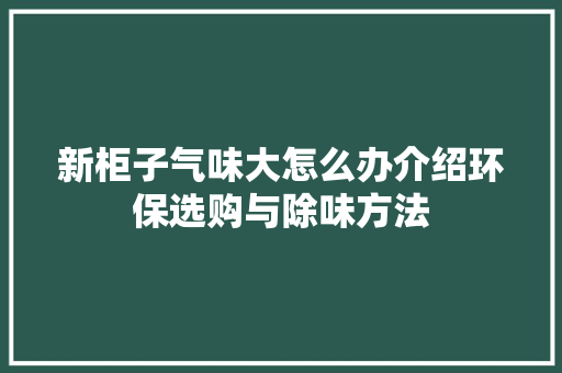新柜子气味大怎么办介绍环保选购与除味方法