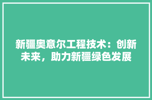 新疆奥意尔工程技术：创新未来，助力新疆绿色发展 室内设计