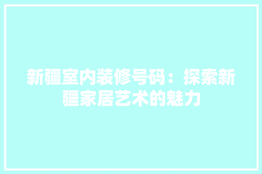 新疆室内装修号码：探索新疆家居艺术的魅力 室内设计