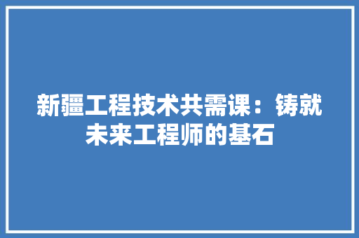 新疆工程技术共需课：铸就未来工程师的基石 室内设计