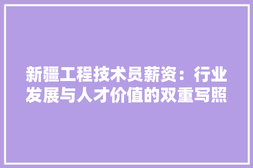 新疆工程技术员薪资：行业发展与人才价值的双重写照 室内设计