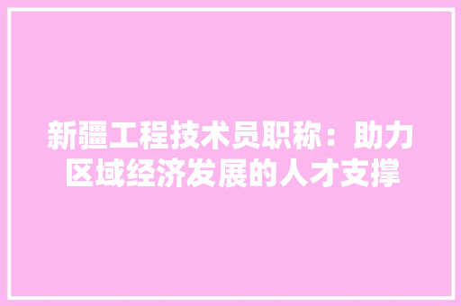 新疆工程技术员职称：助力区域经济发展的人才支撑 室内设计