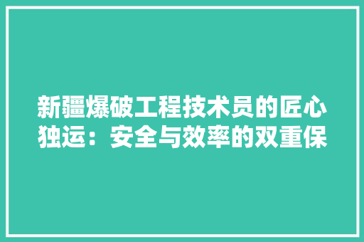 新疆爆破工程技术员的匠心独运：安全与效率的双重保障 室内设计