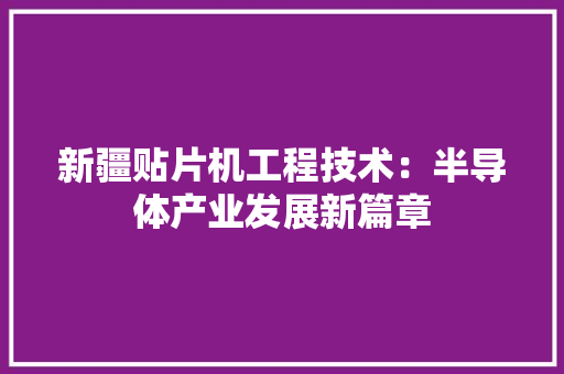 新疆贴片机工程技术：半导体产业发展新篇章 室内设计