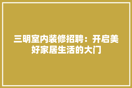 三明室内装修招聘：开启美好家居生活的大门 现代风格装饰