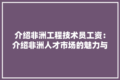 介绍非洲工程技术员工资：介绍非洲人才市场的魅力与挑战 家居装修