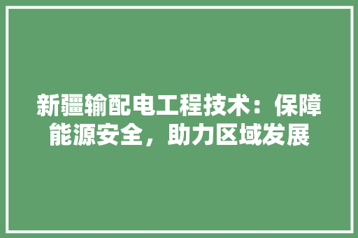 新疆输配电工程技术：保障能源安全，助力区域发展 室内设计
